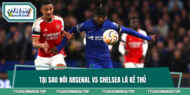 Lý do tạo nên kình địch Arsenal vs Chelsea