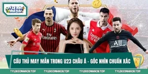 Cầu Thủ May Mắn Trong U23 Châu Á - Góc Nhìn Chuẩn Xác