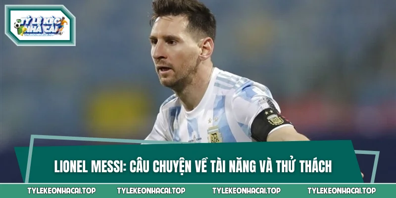 Lionel Messi: Câu Chuyện Về Tài Năng Và Vượt Qua Thử Thách