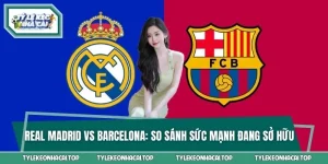 Real Madrid Vs Barcelona - So Sánh Sức Mạnh Đang Sở Hữu